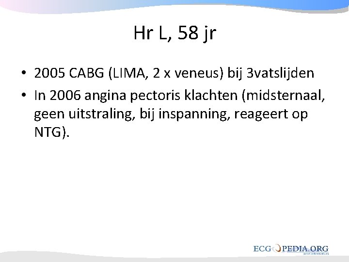 Hr L, 58 jr • 2005 CABG (LIMA, 2 x veneus) bij 3 vatslijden Hr L, 58 jr • 2005 CABG (LIMA, 2 x veneus) bij 3 vatslijden
