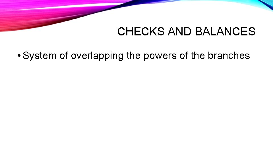 CHECKS AND BALANCES • System of overlapping the powers of the branches 