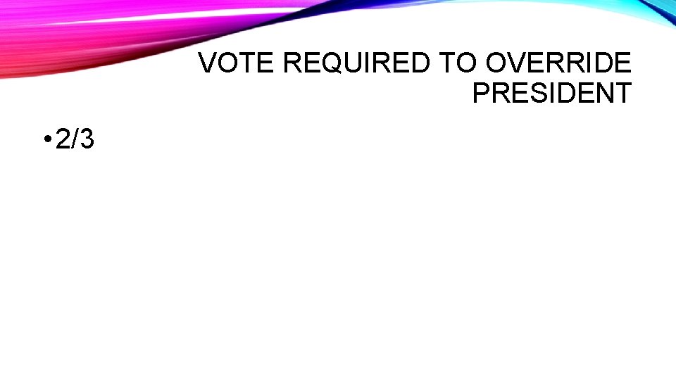 VOTE REQUIRED TO OVERRIDE PRESIDENT • 2/3 