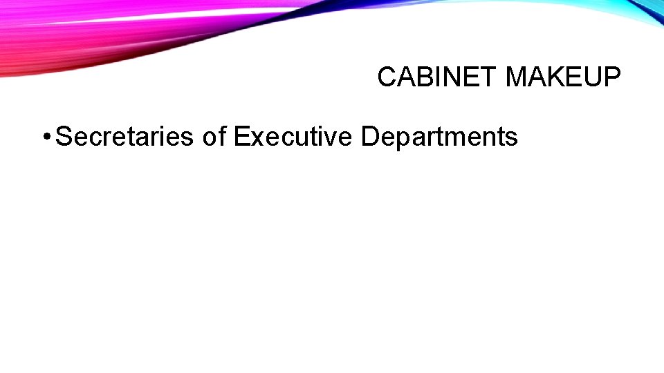 CABINET MAKEUP • Secretaries of Executive Departments 