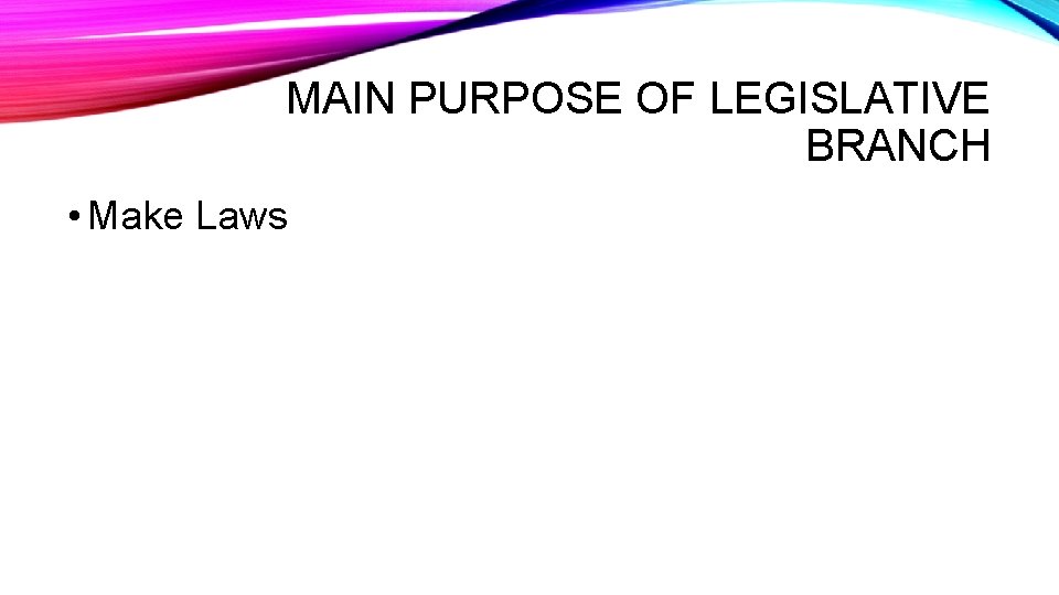 MAIN PURPOSE OF LEGISLATIVE BRANCH • Make Laws 