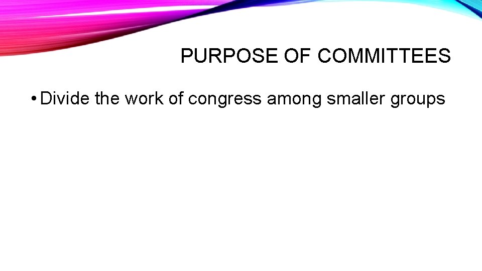 PURPOSE OF COMMITTEES • Divide the work of congress among smaller groups 