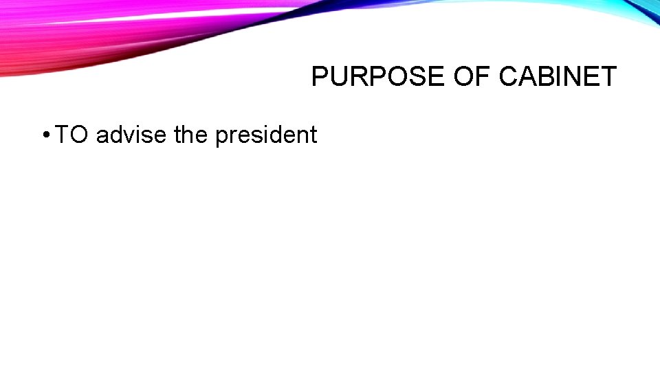 PURPOSE OF CABINET • TO advise the president 