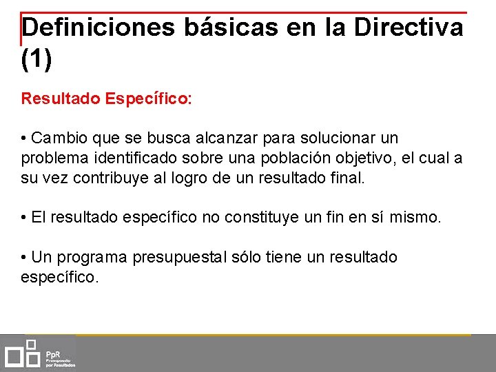 Definiciones básicas en la Directiva (1) Resultado Específico: • Cambio que se busca alcanzar