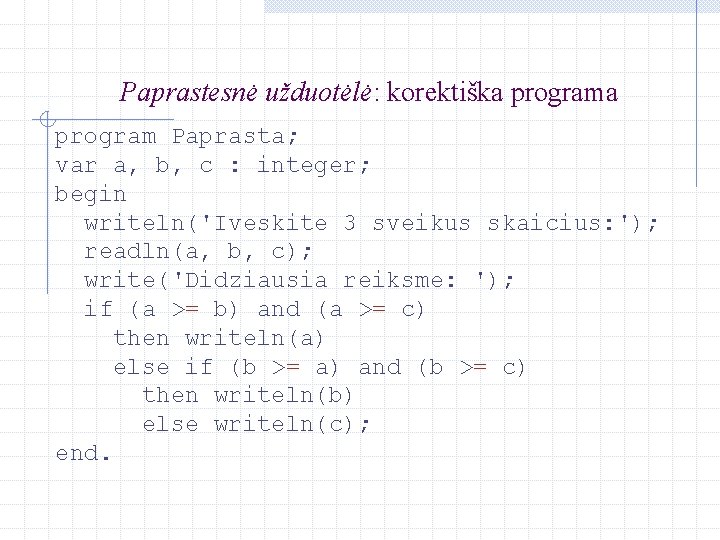 Paprastesnė užduotėlė: korektiška program Paprasta; var a, b, c : integer; begin writeln('Iveskite 3