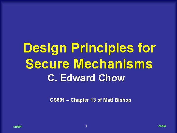 Design Principles for Secure Mechanisms C. Edward Chow CS 691 – Chapter 13 of