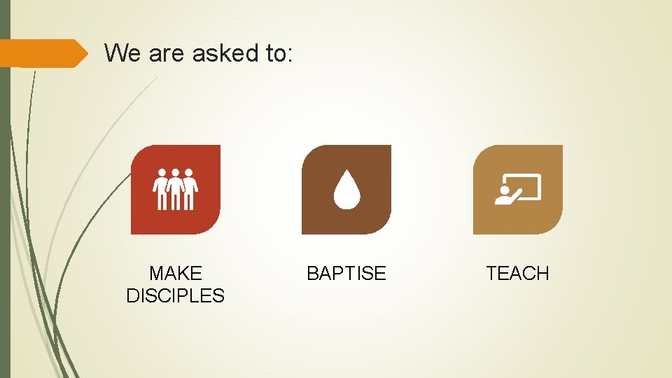 We are asked to: MAKE DISCIPLES BAPTISE TEACH 