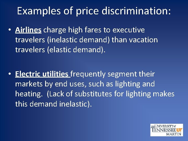 Examples of price discrimination: • Airlines charge high fares to executive travelers (inelastic demand)
