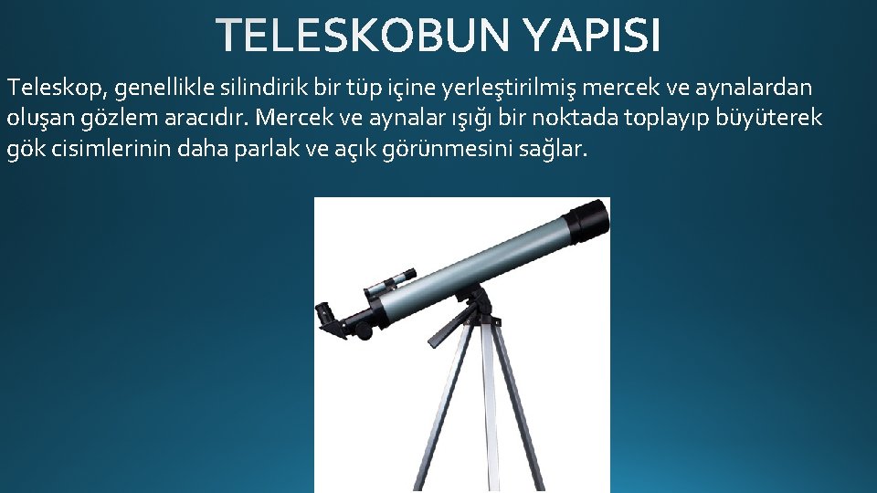 Teleskop, genellikle silindirik bir tüp içine yerleştirilmiş mercek ve aynalardan oluşan gözlem aracıdır. Mercek