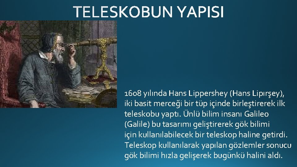 1608 yılında Hans Lippershey (Hans Lipırşey), iki basit merceği bir tüp içinde birleştirerek ilk