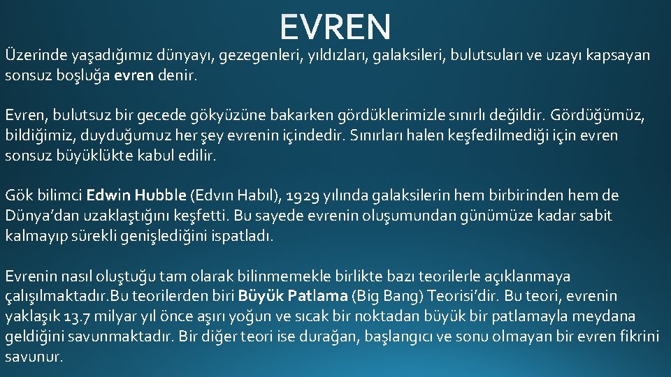 Üzerinde yaşadığımız dünyayı, gezegenleri, yıldızları, galaksileri, bulutsuları ve uzayı kapsayan sonsuz boşluğa evren denir.