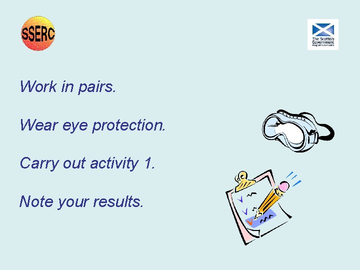 Work in pairs. Wear eye protection. Carry out activity 1. Note your results. Work in pairs. Wear eye protection. Carry out activity 1. Note your results.