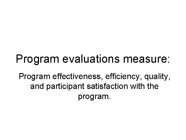 Program evaluations measure: Program effectiveness, efficiency, quality, and participant satisfaction with the program. 