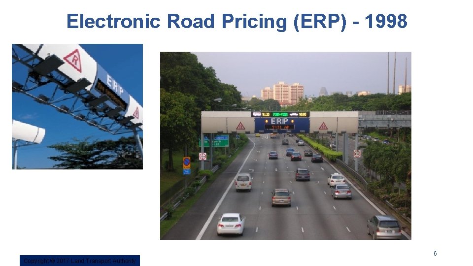 Electronic Road Pricing (ERP) - 1998 6 Copyright © 2017 2016 Land Transport Authority