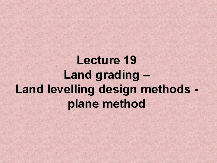 Lecture 19 Land grading – Land levelling design methods plane method 