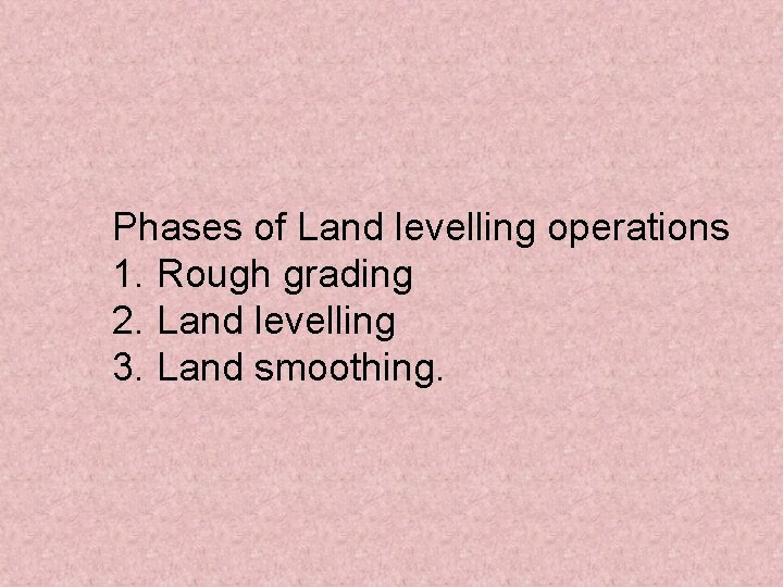 Phases of Land levelling operations 1. Rough grading 2. Land levelling 3. Land smoothing.