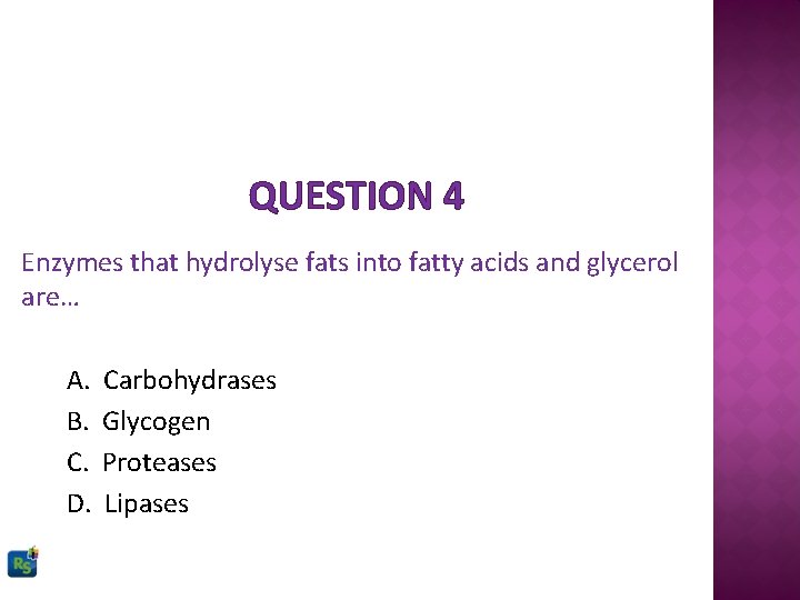 QUESTION 4 Enzymes that hydrolyse fats into fatty acids and glycerol are… A. B.
