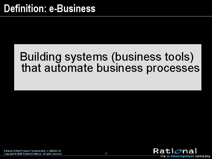 Definition: e-Business Building systems (business tools) that automate business processes Rational Unified Process Fundamentals,