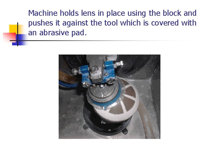 Machine holds lens in place using the block and pushes it against the tool