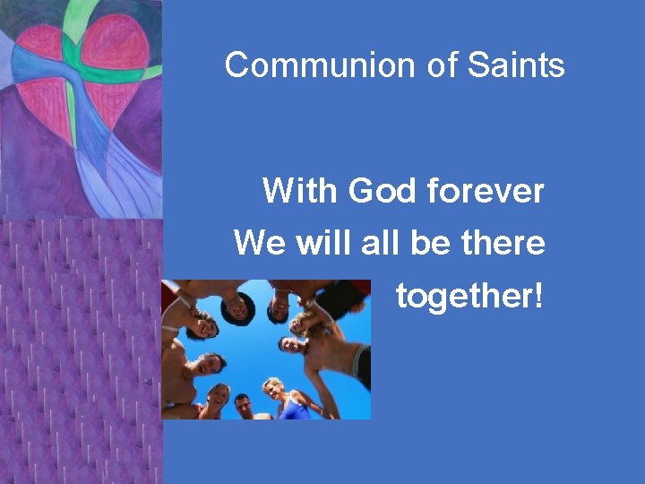 Communion of Saints With God forever We will all be there together! 
