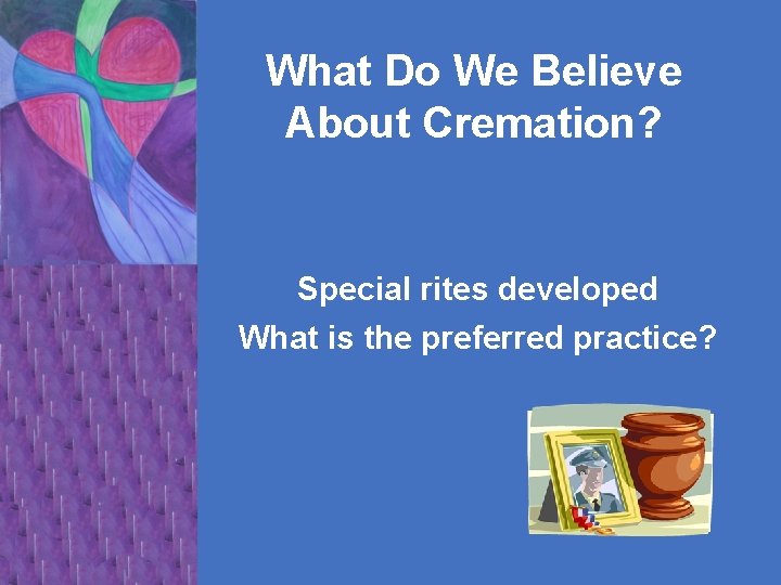 What Do We Believe About Cremation? Special rites developed What is the preferred practice?