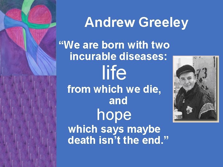 Andrew Greeley “We are born with two incurable diseases: life from which we die,