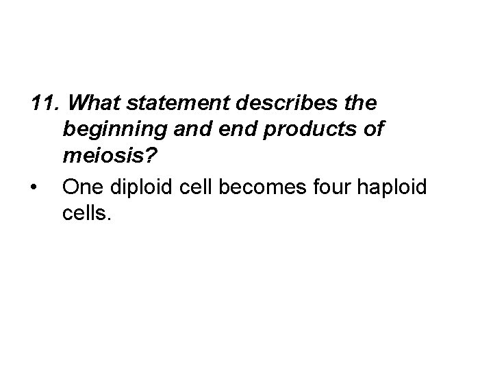 11. What statement describes the beginning and end products of meiosis? • One diploid