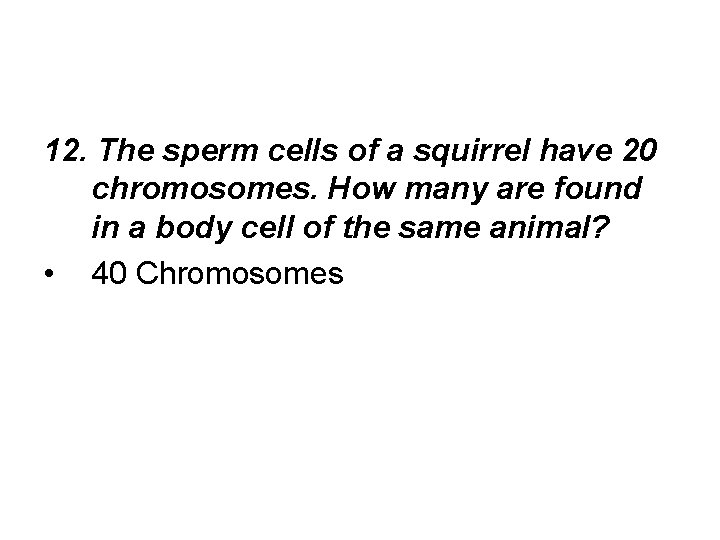 12. The sperm cells of a squirrel have 20 chromosomes. How many are found