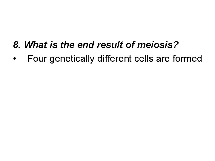 8. What is the end result of meiosis? • Four genetically different cells are