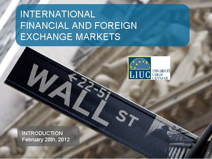 INTERNATIONAL FINANCIAL AND FOREIGN EXCHANGE MARKETS INTRODUCTION February 20 th, 2012 