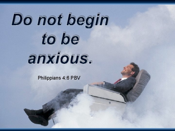 Do not begin to be anxious. Philippians 4: 6 PBV 