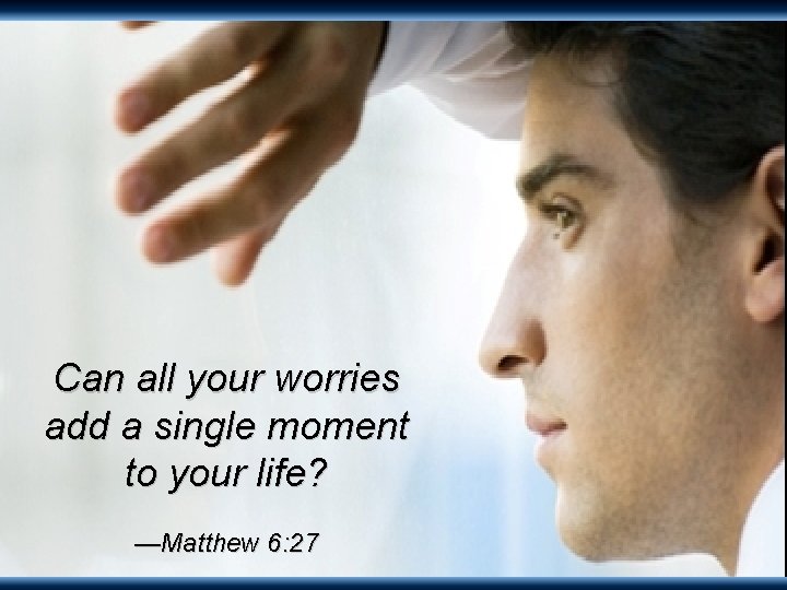 Can all your worries add a single moment to your life? —Matthew 6: 27