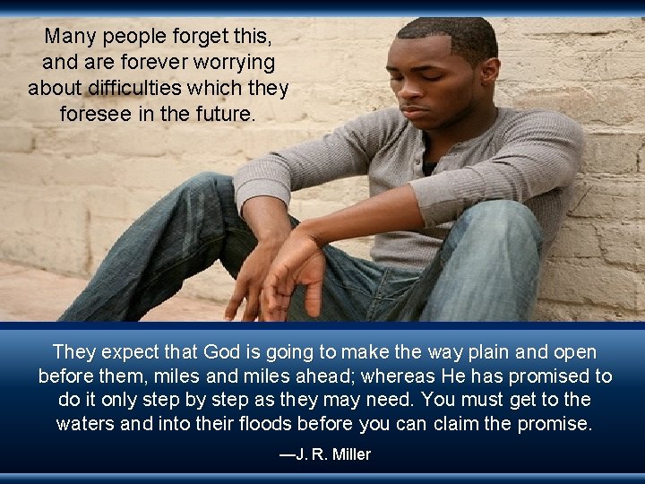 Many people forget this, and are forever worrying about difficulties which they foresee in