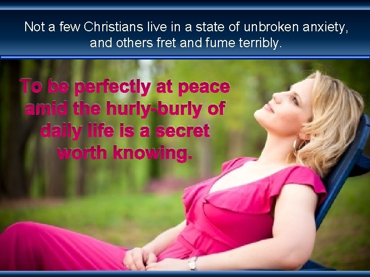 Not a few Christians live in a state of unbroken anxiety, and others fret