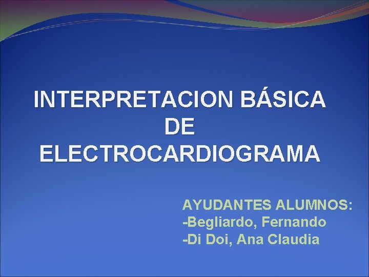 INTERPRETACION BÁSICA DE ELECTROCARDIOGRAMA AYUDANTES ALUMNOS: -Begliardo, Fernando -Di Doi, Ana Claudia 