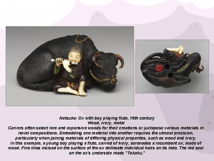 Netsuke: Ox with boy playing flute, 19 th century Wood, ivory, metal Carvers often
