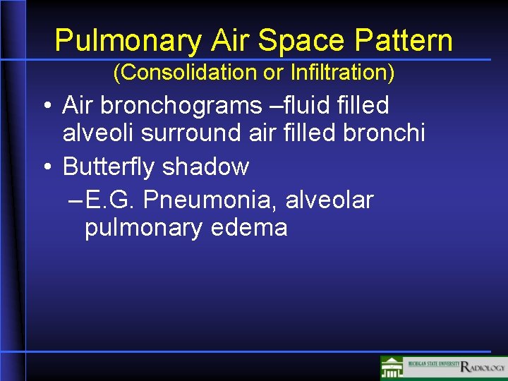 Pulmonary Air Space Pattern (Consolidation or Infiltration) • Air bronchograms –fluid filled alveoli surround