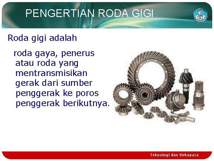 PENGERTIAN RODA GIGI Roda gigi adalah roda gaya, penerus atau roda yang mentransmisikan gerak