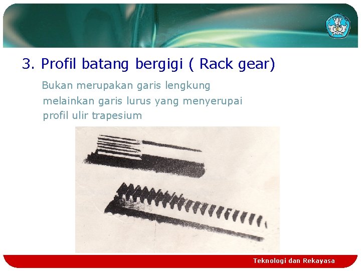 3. Profil batang bergigi ( Rack gear) Bukan merupakan garis lengkung melainkan garis lurus