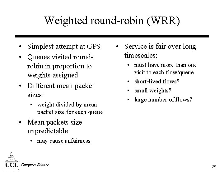 Weighted round-robin (WRR) • Simplest attempt at GPS • Queues visited roundrobin in proportion