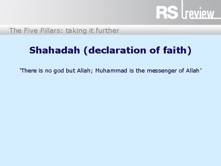 The Five Pillars: taking it further Shahadah (declaration of faith) ‘There is no god