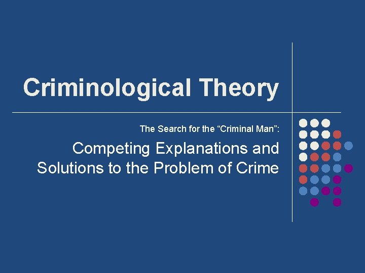 Criminological Theory The Search for the “Criminal Man”: Competing Explanations and Solutions to the