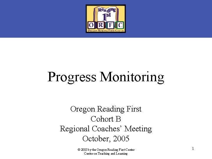 Progress Monitoring Oregon Reading First Cohort B Regional Coaches’ Meeting October, 2005 © 2005