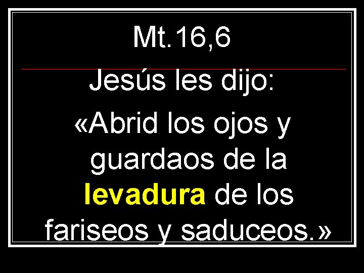 Mt. 16, 6 Jesús les dijo: «Abrid los ojos y guardaos de la levadura