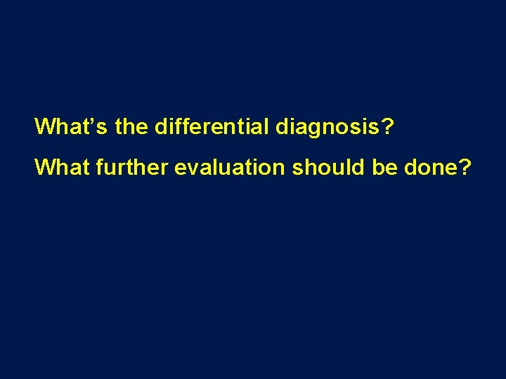 What’s the differential diagnosis? What further evaluation should be done? 