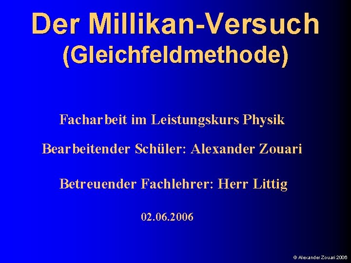 Der Millikan-Versuch (Gleichfeldmethode) Facharbeit im Leistungskurs Physik Bearbeitender Schüler: Alexander Zouari Betreuender Fachlehrer: Herr