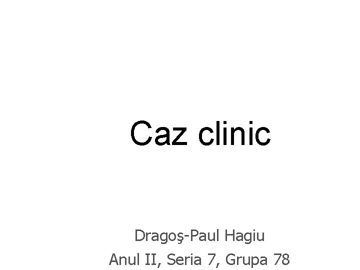 Caz clinic Dragoş-Paul Hagiu Anul II, Seria 7, Grupa 78 