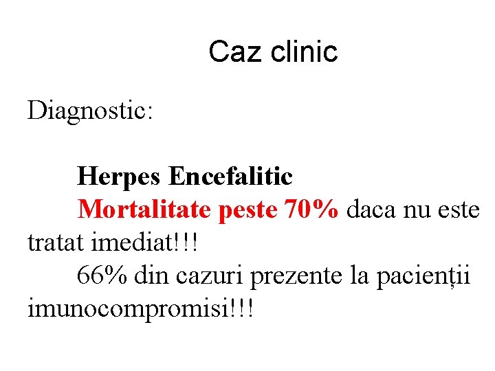 Caz clinic Diagnostic: Herpes Encefalitic Mortalitate peste 70% daca nu este tratat imediat!!! 66%