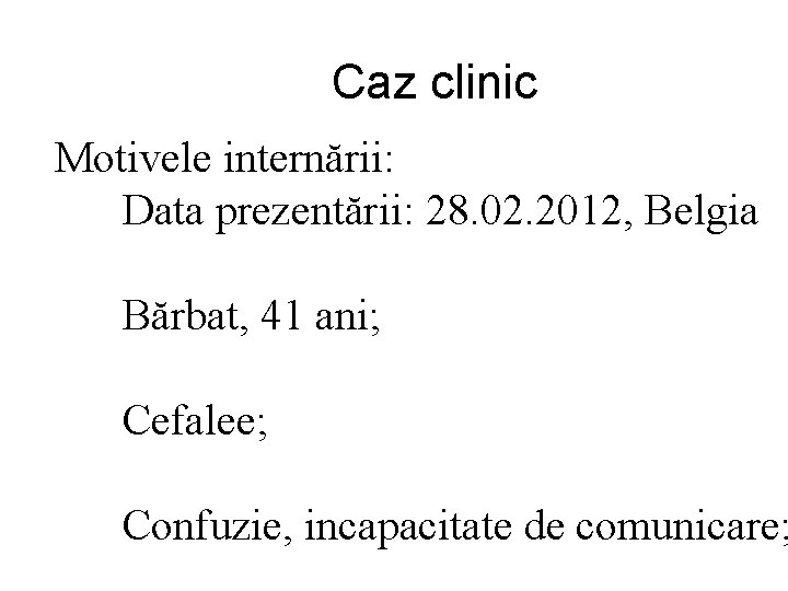 Caz clinic Motivele internării: Data prezentării: 28. 02. 2012, Belgia Bărbat, 41 ani; Cefalee;