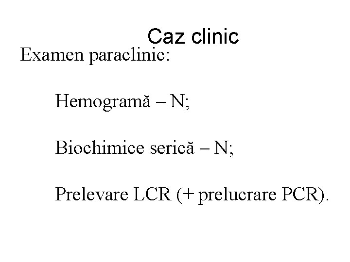 Caz clinic Examen paraclinic: Hemogramă – N; Biochimice serică – N; Prelevare LCR (+